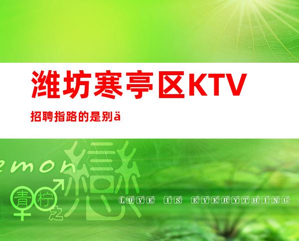 潍坊寒亭区KTV招聘=指路的是别人,走路的是自己