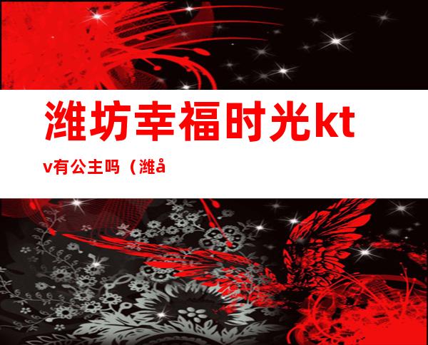 潍坊幸福时光ktv有公主吗(潍坊蓝钻ktv公主)