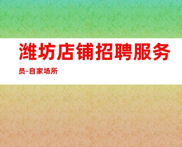 潍坊店铺招聘服务员-自家场所上班起步