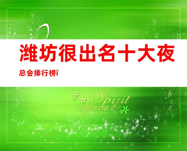 潍坊很出名十大夜总会排行榜，包厢档次和消费情况