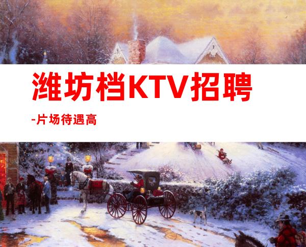 潍坊档KTV招聘-片场待遇高