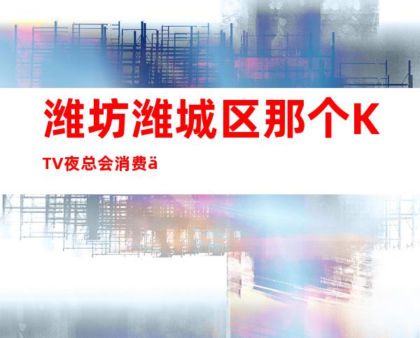 潍坊潍城区那个KTV夜总会消费便宜?强烈推荐这五家 – 潍坊潍城商务KTV