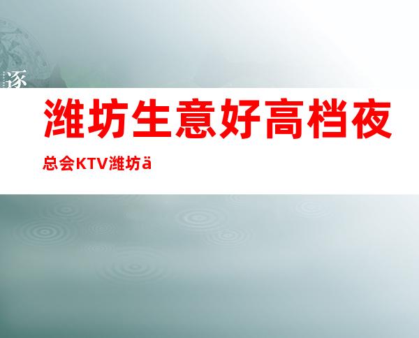 潍坊生意好高档夜总会KTV.潍坊你体验过几家 – 潍坊奎文商务KTV