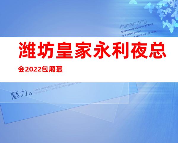 潍坊皇家永利夜总会2022包厢蕞真实报价