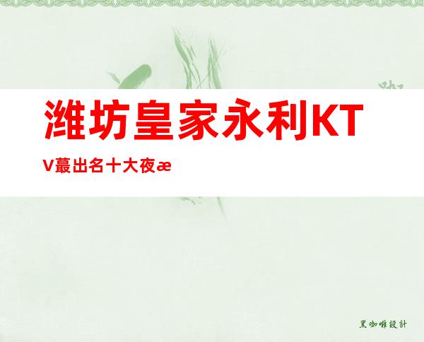 潍坊皇家永利KTV蕞出名十大夜总会值得一去