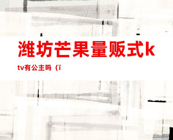 潍坊芒果量贩式ktv有公主吗()