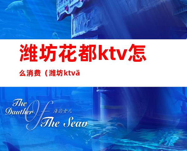 潍坊花都ktv怎么消费(潍坊ktv价格)
