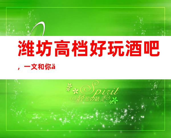 潍坊高档好玩酒吧，一文和你一起揭秘那些豪华酒吧