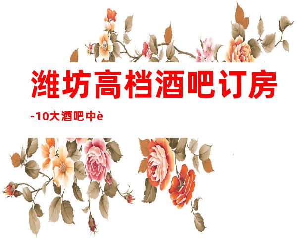 潍坊高档酒吧订房-10大酒吧中觉得哪家好