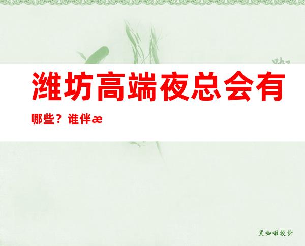 潍坊高端夜总会有哪些？谁伴我闯荡潍坊十大夜总会排名