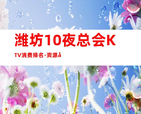 潍坊10夜总会KTV消费排名-资源多值得推荐 – 潍坊寿光商务KTV