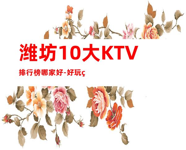 潍坊10大KTV排行榜哪家好-好玩的送酒水果盘 – 潍坊综合保税区商务KTV