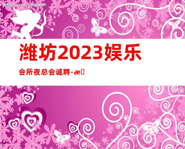潍坊2023娱乐会所夜总会诚聘-月薪5位数都有