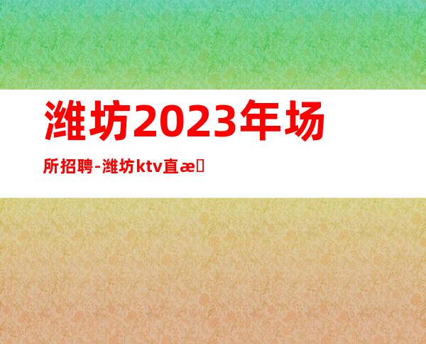 潍坊2023年场所招聘-潍坊ktv直招服务员无任务轻松赚