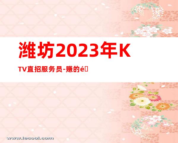 潍坊2023年KTV直招服务员-赚的都是自己得