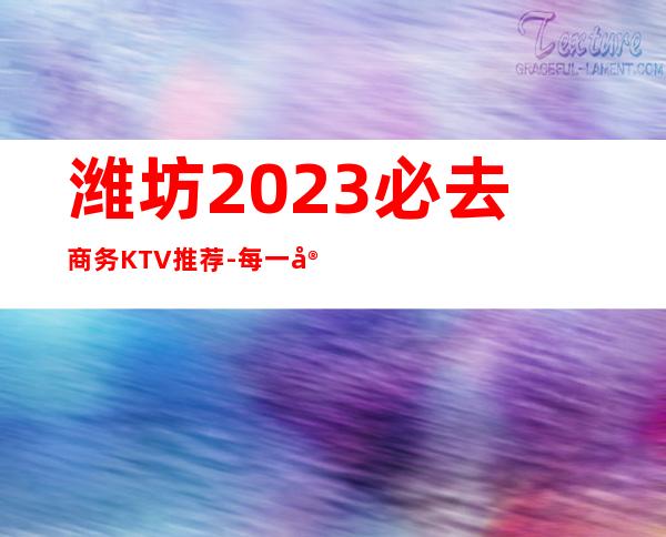 潍坊2023必去商务KTV推荐-每一家为你精心精选