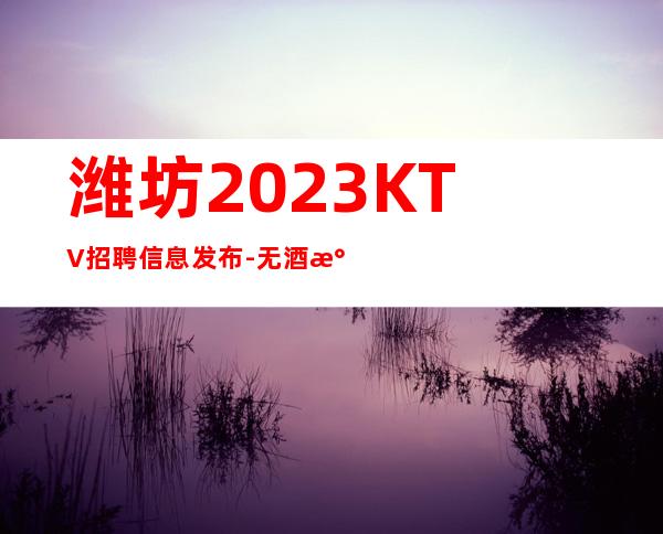 潍坊2023KTV招聘信息发布-无酒水考核
