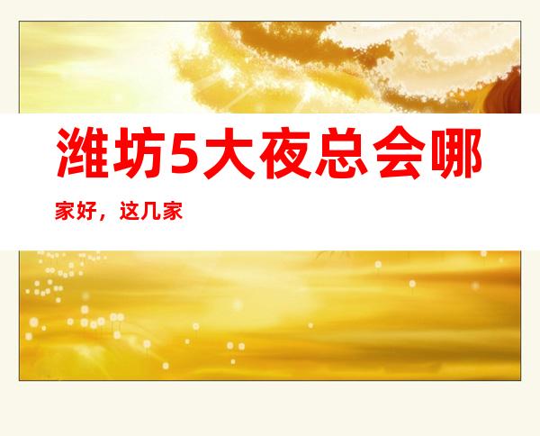 潍坊5大夜总会哪家好,这几家让你不得不去 – 潍坊潍城商务KTV
