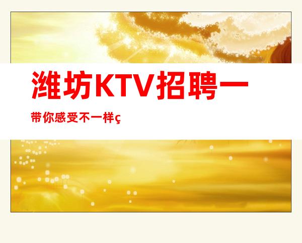 潍坊KTV招聘一带你感受不一样的KTV工作