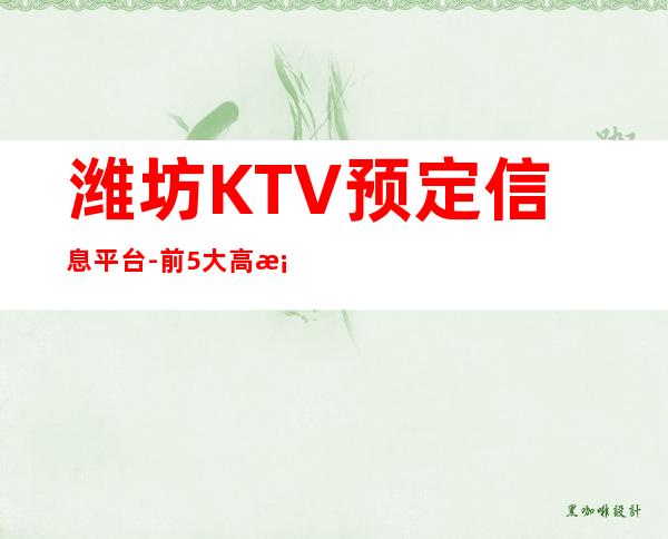 潍坊KTV预定信息平台-前5大高档KTV推荐-点我查询下单