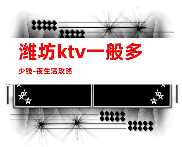潍坊ktv一般多少钱-夜生活攻略 – 潍坊奎文商务KTV