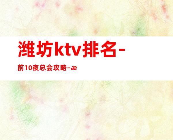 潍坊ktv排名-前10夜总会攻略 – 潍坊诸城商务KTV