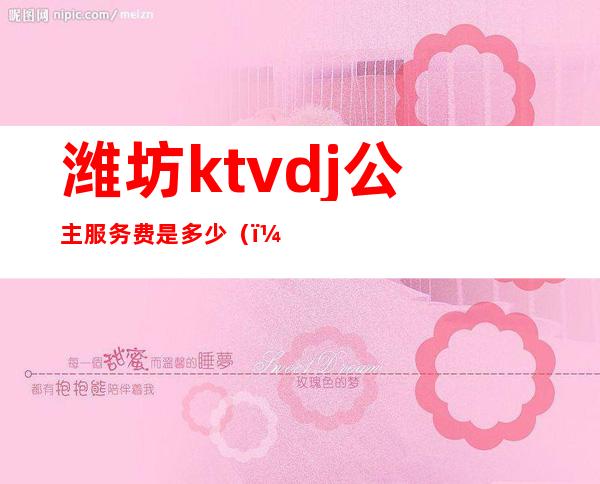 潍坊ktvdj公主服务费是多少()