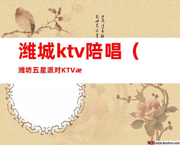 潍城ktv陪唱（潍坊五星派对KTV有陪唱的吗）