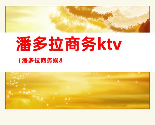 潘多拉商务ktv(潘多拉商务娱乐会所)