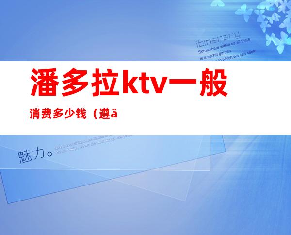 潘多拉ktv一般消费多少钱(遵义潘多拉ktv)