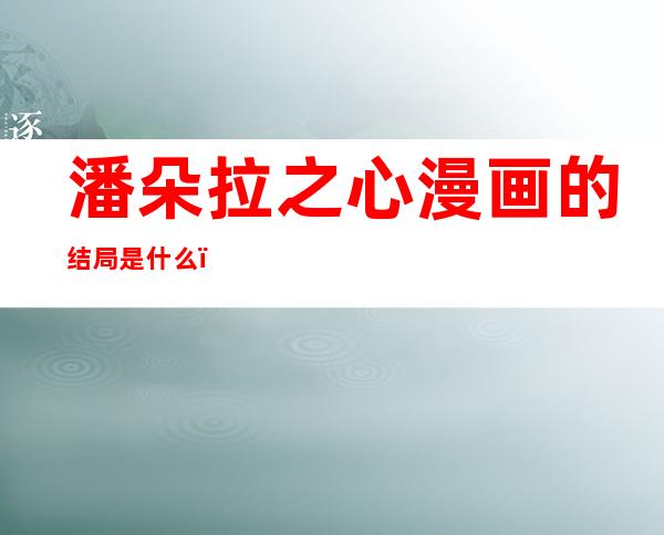 潘朵拉之心漫画的结局是什么(潘朵拉之心漫画哪看)