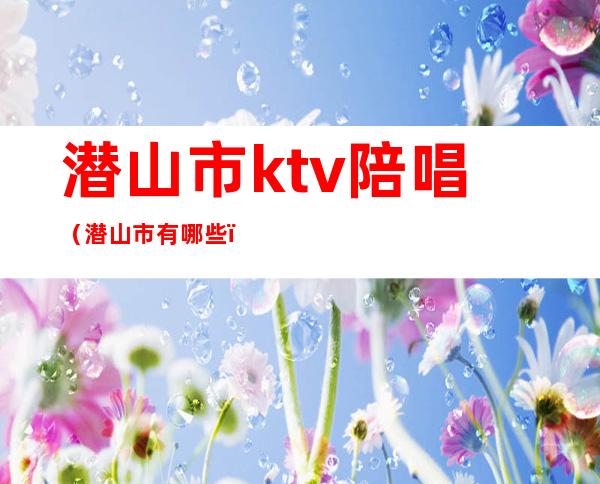 潜山市ktv陪唱(潜山市有哪些)