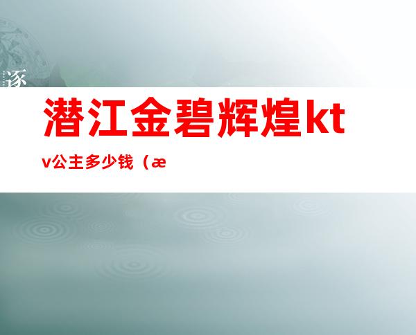 潜江金碧辉煌ktv公主多少钱（潜江金碧辉煌ktv公主多少钱一晚）