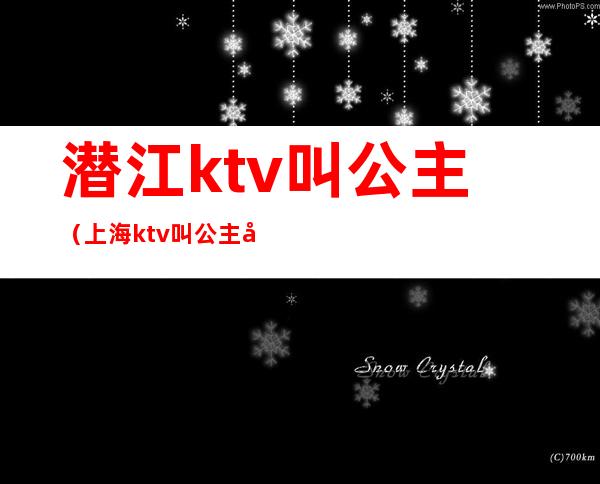 潜江ktv叫公主(上海ktv叫公主多少钱)