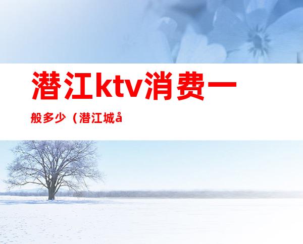 潜江ktv消费一般多少（潜江城市一号ktv）