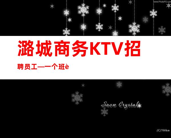 潞城商务KTV招聘员工—一个班至少—压力很小