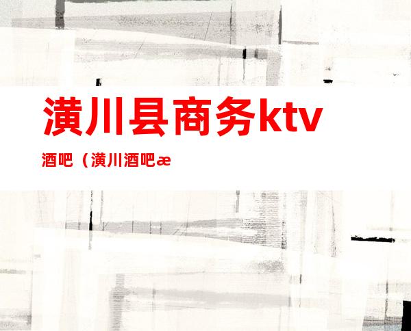 潢川县商务ktv酒吧（潢川酒吧有哪些）