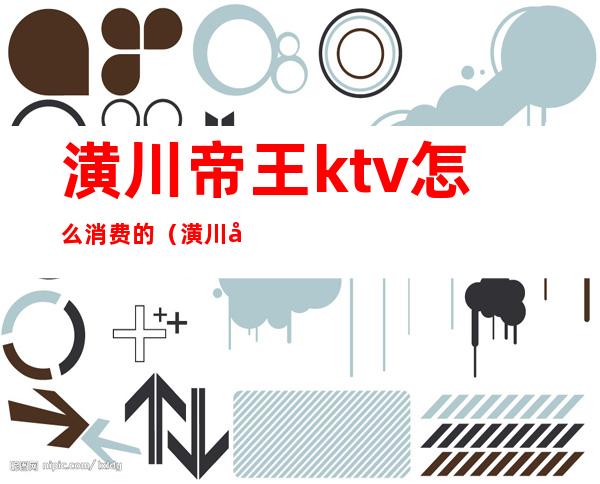 潢川帝王ktv怎么消费的(潢川帝王酒吧消费)