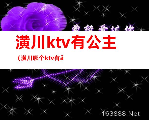 潢川ktv有公主（潢川哪个ktv有公主）