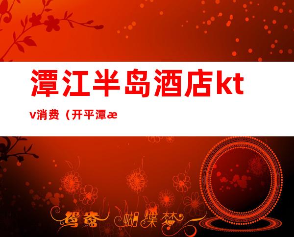 潭江半岛酒店ktv消费(开平潭江半岛酒店ktv)
