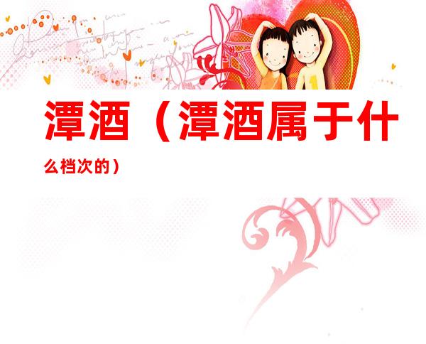 潭酒(潭酒属于什么档次的)