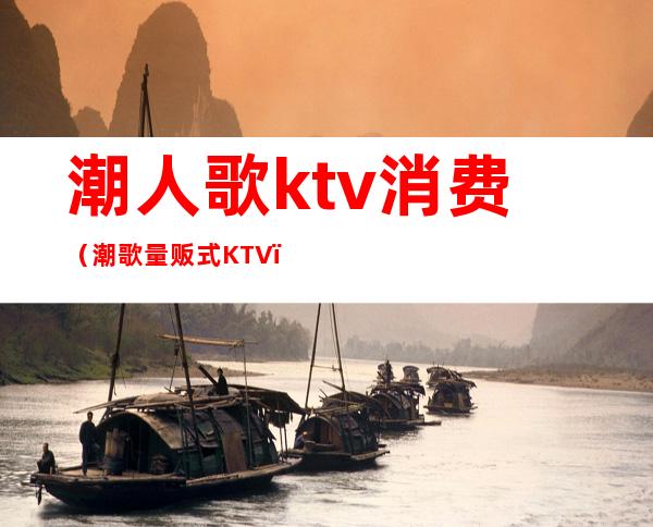 潮人歌ktv消费(潮歌量贩式KTV)