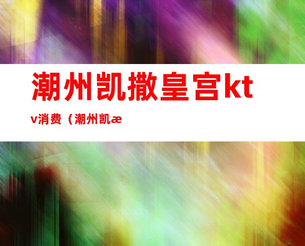 潮州凯撒皇宫ktv消费(潮州凯撒皇宫夜总会)