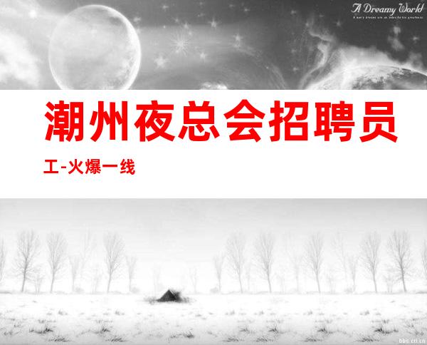 潮州夜总会招聘员工-火爆一线ktv起点高挣的多