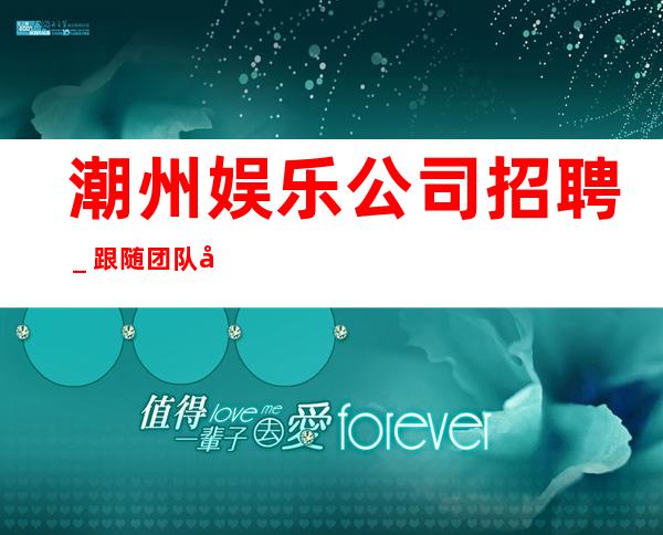 潮州娱乐公司招聘_跟随团队努力赚