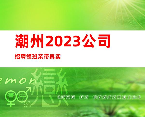 潮州2023公司招聘领班亲带真实无押金兼非昔比