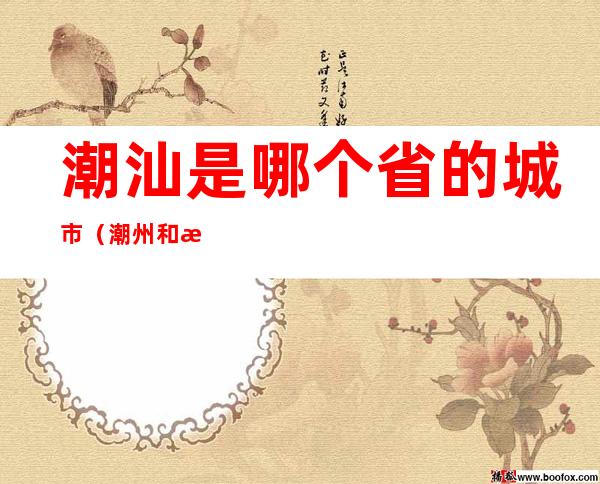 潮汕是哪个省的城市(潮州和潮汕是哪个省的城市)