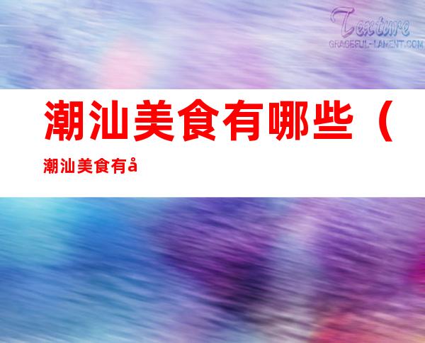 潮汕美食有哪些（潮汕美食有哪些邮寄的）