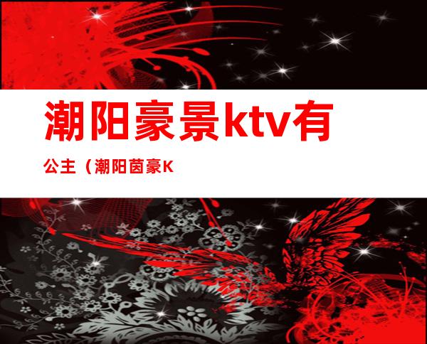 潮阳豪景ktv有公主(潮阳茵豪KTV电话)