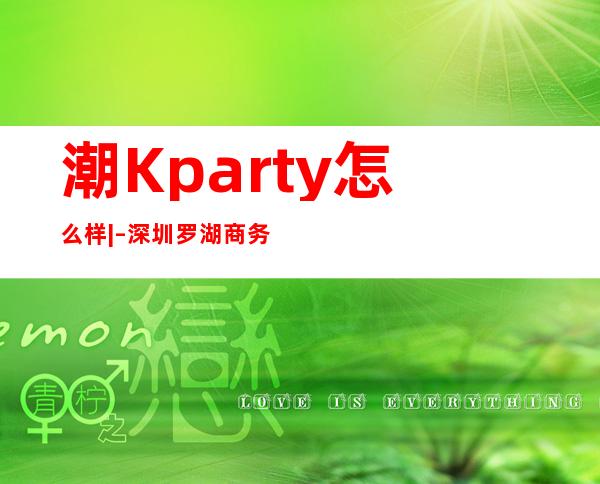 潮Kparty怎么样| – 深圳罗湖商务KTV